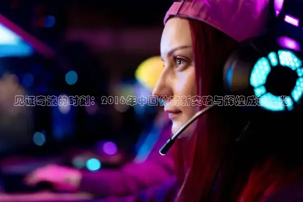 见证奇迹的时刻：2016年中国体育新突破与辉煌成就一览