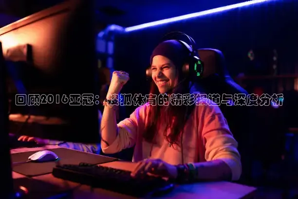 回顾2016亚冠：搜狐体育的精彩报道与深度分析